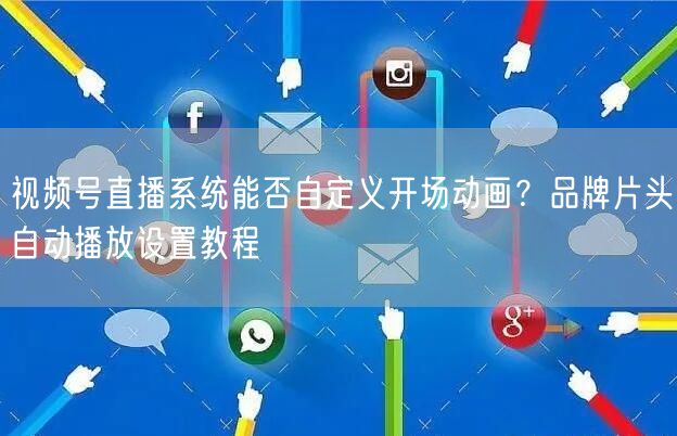 视频号直播系统能否自定义开场动画？品牌片头自动播放设置教程