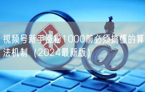 视频号新手涨粉1000前必须搞懂的算法机制（2024最新版）