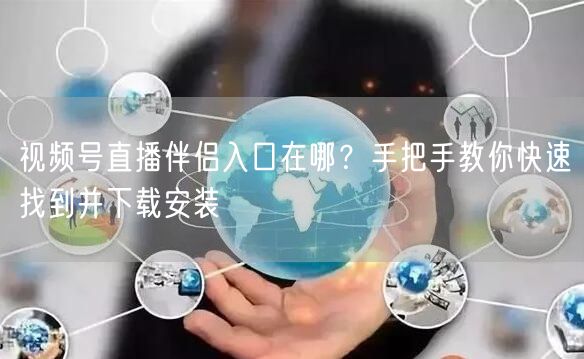 视频号直播伴侣入口在哪？手把手教你快速找到并下载安装