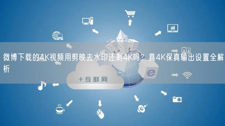 微博下载的4K视频用剪映去水印还剩4K吗？真4K保真输出设置全解析