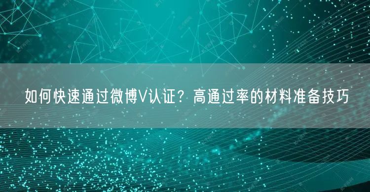 如何快速通过微博V认证？高通过率的材料准备技巧