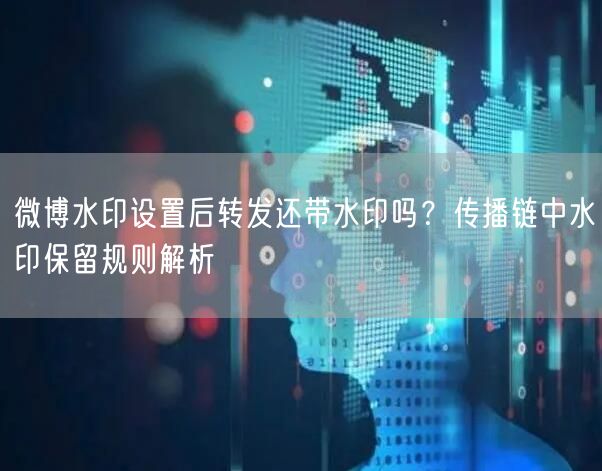 微博水印设置后转发还带水印吗？传播链中水印保留规则解析