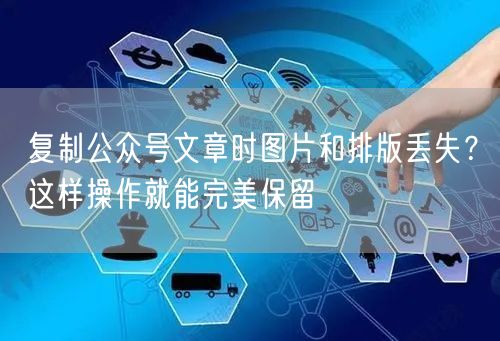 复制公众号文章时图片和排版丢失？这样操作就能完美保留