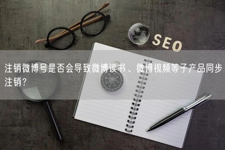 注销微博号是否会导致微博读书、微博视频等子产品同步注销？