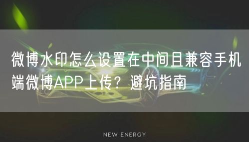 微博水印怎么设置在中间且兼容手机端微博APP上传？避坑指南
