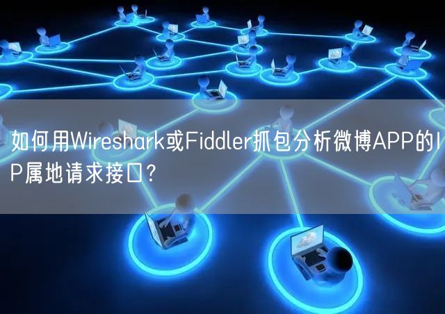 如何用Wireshark或Fiddler抓包分析微博APP的IP属地请求接口？