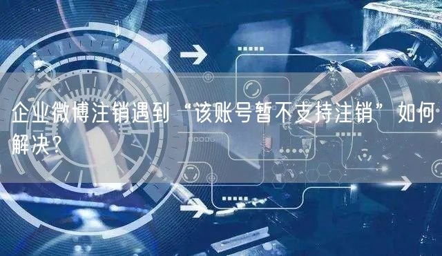 企业微博注销遇到“该账号暂不支持注销”如何解决？