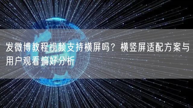 发微博教程视频支持横屏吗？横竖屏适配方案与用户观看偏好分析