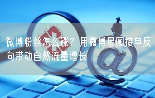 微博粉丝怎么涨？用微博星图接单反向带动自然流量增长