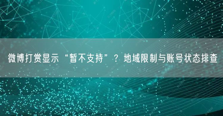 微博打赏显示“暂不支持”？地域限制与账号状态排查