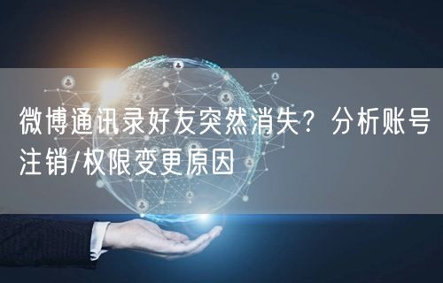 微博通讯录好友突然消失？分析账号注销/权限变更原因