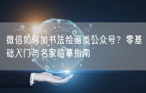 微信如何加书法绘画类公众号？零基础入门与名家临摹指南
