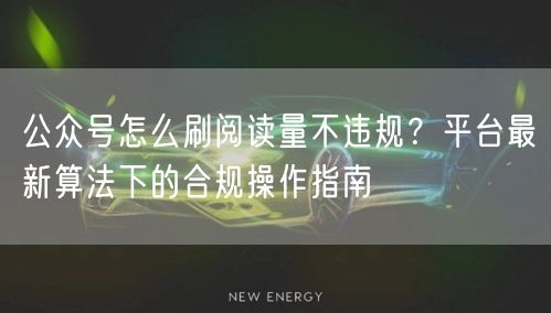 公众号怎么刷阅读量不违规？平台最新算法下的合规操作指南