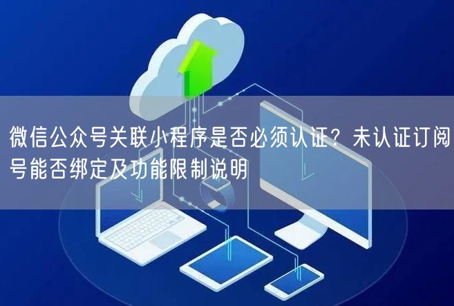 微信公众号关联小程序是否必须认证？未认证订阅号能否绑定及功能限制说明