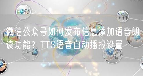 微信公众号如何发布信息添加语音朗读功能？TTS语音自动播报设置