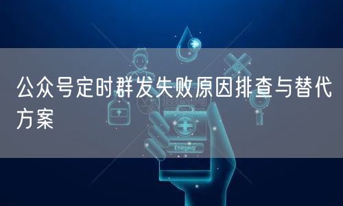 公众号定时群发失败原因排查与替代方案