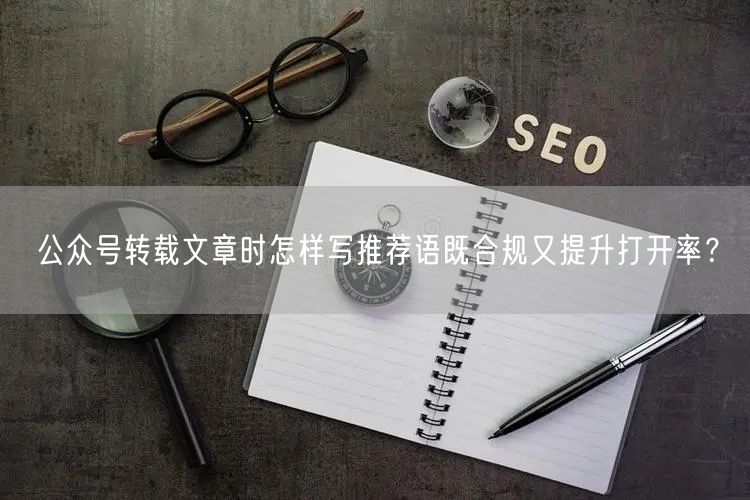 公众号转载文章时怎样写推荐语既合规又提升打开率？