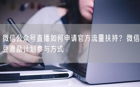 微信公众号直播如何申请官方流量扶持？微信豆激励计划参与方式