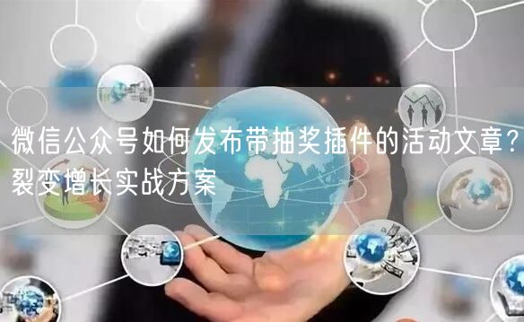 微信公众号如何发布带抽奖插件的活动文章？裂变增长实战方案