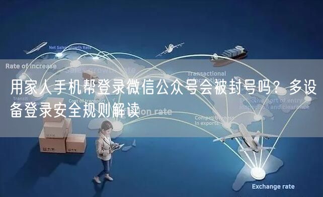 用家人手机帮登录微信公众号会被封号吗？多设备登录安全规则解读