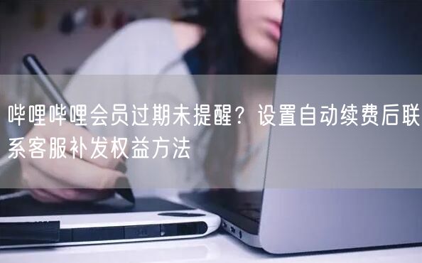 哔哩哔哩会员过期未提醒？设置自动续费后联系客服补发权益方法