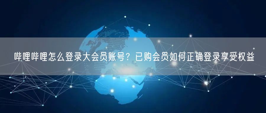 哔哩哔哩怎么登录大会员账号？已购会员如何正确登录享受权益
