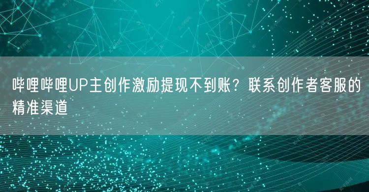 哔哩哔哩UP主创作激励提现不到账？联系创作者客服的精准渠道