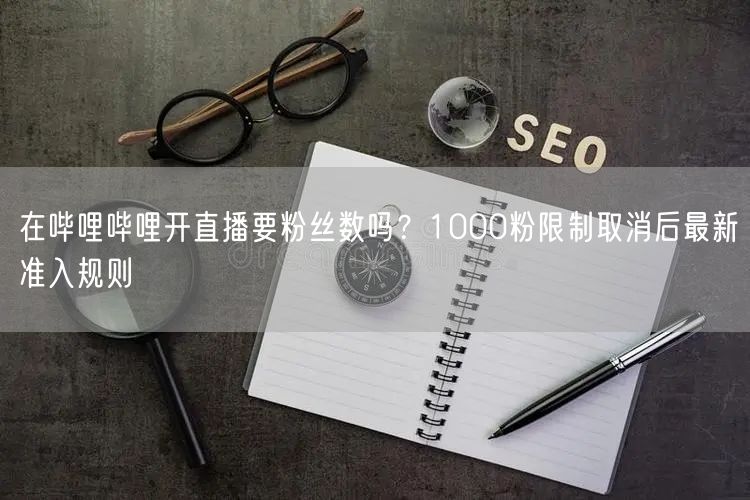 在哔哩哔哩开直播要粉丝数吗？1000粉限制取消后最新准入规则