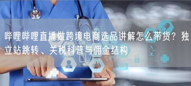哔哩哔哩直播做跨境电商选品讲解怎么带货？独立站跳转、关税科普与佣金结构