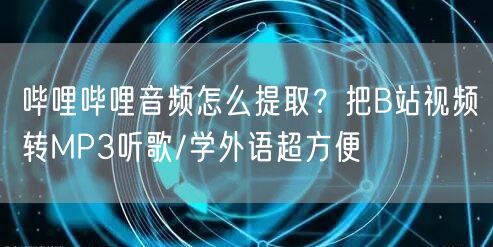 哔哩哔哩音频怎么提取？把B站视频转MP3听歌/学外语超方便