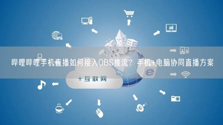 哔哩哔哩手机直播如何接入OBS推流？手机+电脑协同直播方案