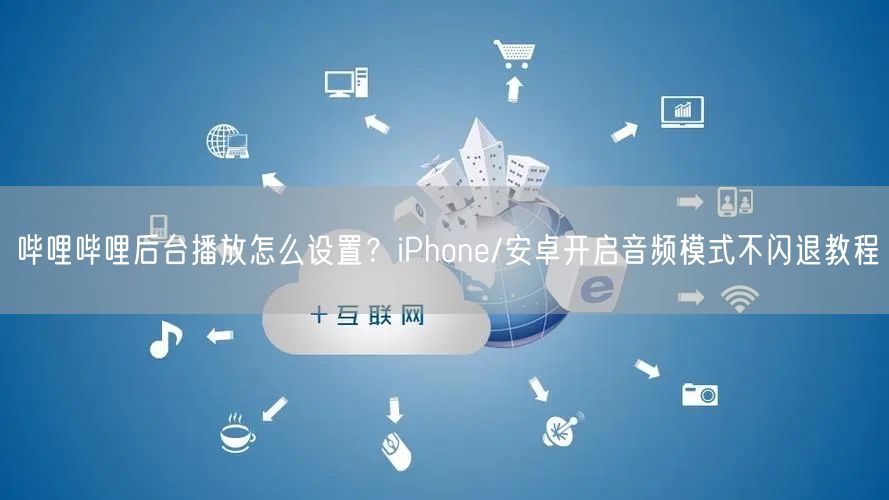 哔哩哔哩后台播放怎么设置？iPhone/安卓开启音频模式不闪退教程