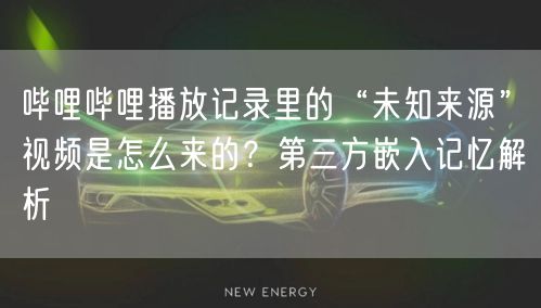 哔哩哔哩播放记录里的“未知来源”视频是怎么来的？第三方嵌入记忆解析