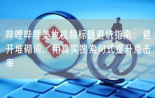 哔哩哔哩美妆视频标题避坑指南：避开堆砌词，用真实搜索句式提升点击率