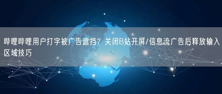 哔哩哔哩用户打字被广告遮挡？关闭B站开屏/信息流广告后释放输入区域技巧