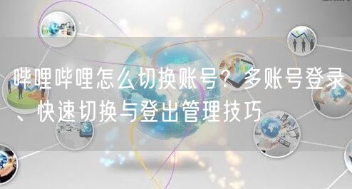 哔哩哔哩怎么切换账号？多账号登录、快速切换与登出管理技巧