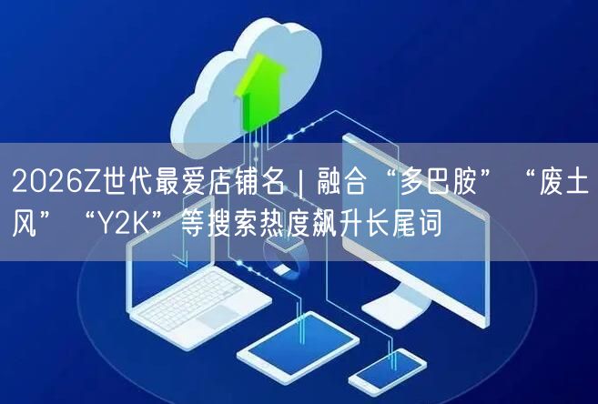 2026Z世代最爱店铺名｜融合“多巴胺”“废土风”“Y2K”等搜索热度飙升长尾词