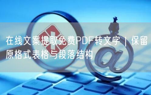 在线文案提取免费PDF转文字｜保留原格式表格与段落结构