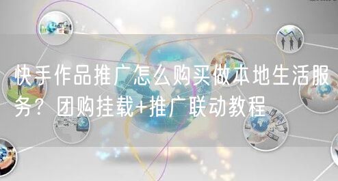 快手作品推广怎么购买做本地生活服务？团购挂载+推广联动教程