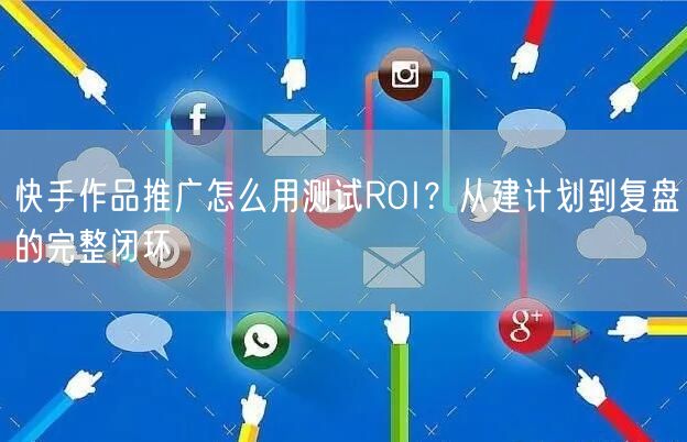 快手作品推广怎么用测试ROI？从建计划到复盘的完整闭环