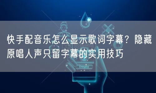 快手配音乐怎么显示歌词字幕？隐藏原唱人声只留字幕的实用技巧