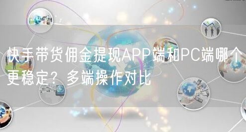 快手带货佣金提现APP端和PC端哪个更稳定？多端操作对比