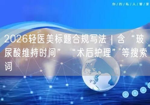 2026轻医美标题合规写法｜含“玻尿酸维持时间”“术后护理”等搜索词