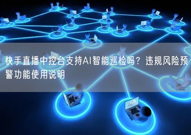 快手直播中控台支持AI智能巡检吗？违规风险预警功能使用说明