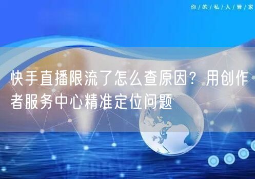 快手直播限流了怎么查原因？用创作者服务中心精准定位问题