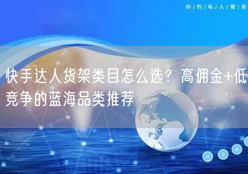 快手达人货架类目怎么选？高佣金+低竞争的蓝海品类推荐