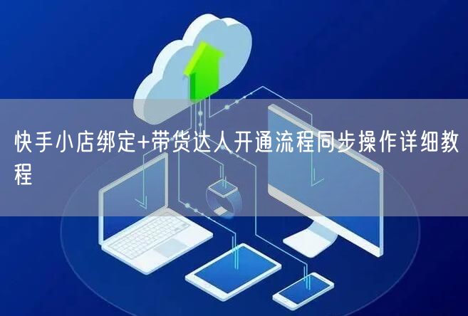 快手小店绑定+带货达人开通流程同步操作详细教程