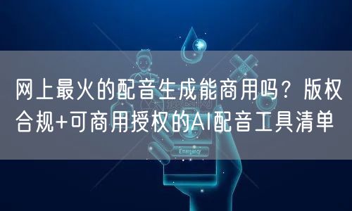 网上最火的配音生成能商用吗？版权合规+可商用授权的AI配音工具清单