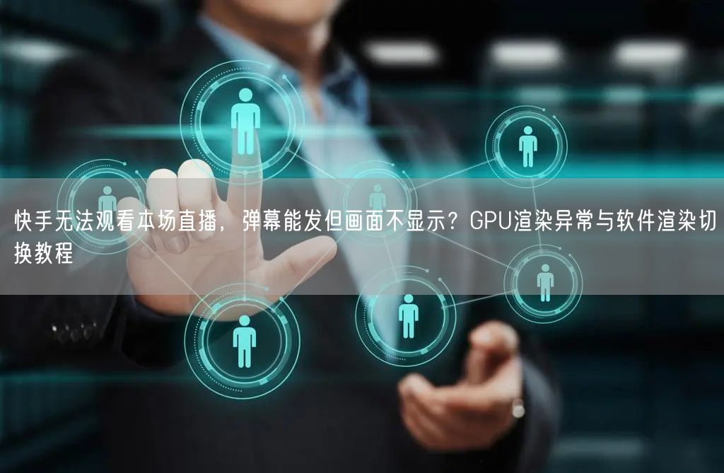 快手无法观看本场直播，弹幕能发但画面不显示？GPU渲染异常与软件渲染切换教程
