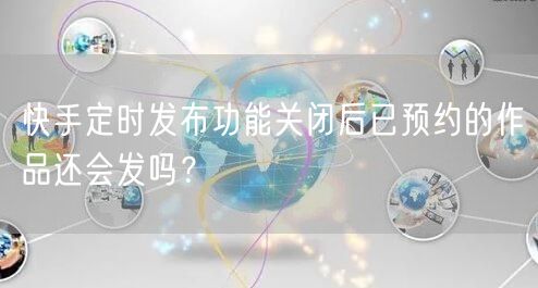 快手定时发布功能关闭后已预约的作品还会发吗？